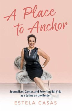 A Place to Anchor: Journalism, Cancer, and Rewriting Mi Vida as a Latina on the Border - Casas, Estela