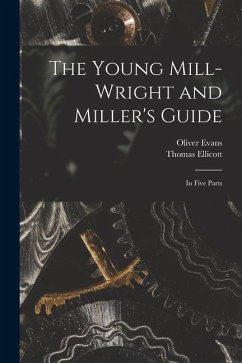 The Young Mill-wright and Miller's Guide: in Five Parts - Evans, Oliver; Ellicott, Thomas