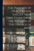 The Pedigree of Percy Bysshe Shelley Now First Given From the Records of the College of Arms