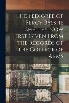 The Pedigree of Percy Bysshe Shelley Now First Given From the Records of the College of Arms - Anonymous