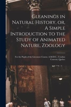 Gleanings in Natural History, or, A Simple Introduction to the Study of Animated Nature, Zoology [microform]: for the Pupils of the Literature Course, - Anonymous