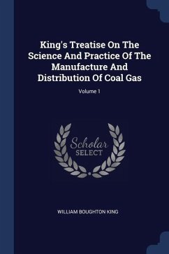 King's Treatise On The Science And Practice Of The Manufacture And Distribution Of Coal Gas; Volume 1 - King, William Boughton