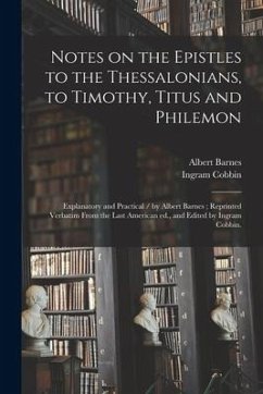 Notes on the Epistles to the Thessalonians, to Timothy, Titus and Philemon: Explanatory and Practical / by Albert Barnes; Reprinted Verbatim From the - Barnes, Albert; Cobbin, Ingram