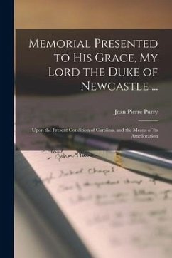 Memorial Presented to His Grace, My Lord the Duke of Newcastle ...: Upon the Present Condition of Carolina, and the Means of Its Amelioration - Purry, Jean Pierre