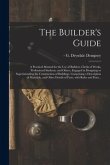 The Builder's Guide: a Practical Manual for the Use of Builders, Clerks of Works, Professional Students, and Others, Engaged in Designing o