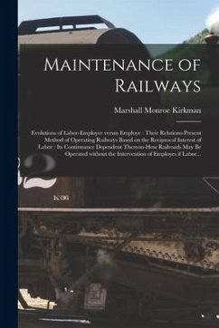 Maintenance of Railways: Evolutions of Labor-employer Versus Employe: Their Relations-present Method of Operating Railways Based on the Recipro - Kirkman, Marshall Monroe