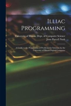 Illiac Programming; a Guide to the Preparation of Problems for Solution by the University of Illinois Digital Computer - Nash, Jonn Purcell