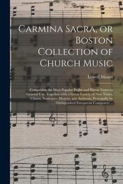 Carmina Sacra, or Boston Collection of Church Music: Comprising the Most Popular Psalm and Hymn Tunes in General Use, Together With a Great Variety of - Mason, Lowell