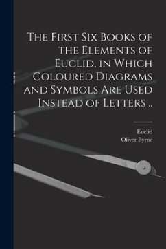 The First Six Books of the Elements of Euclid, in Which Coloured Diagrams and Symbols Are Used Instead of Letters .. - Byrne, Oliver