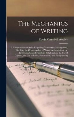 The Mechanics of Writing: a Compendium of Rules Regarding Manuscript-arrangement, Spelling, the Compounding of Words, Abbreviations, the Represe - Woolley, Edwin Campbell