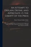 An Attempt to Explain, Define, and Appretiate the Liberty of the Press: With a View to Its Importance, as Connected With the Rights and Welfare of the