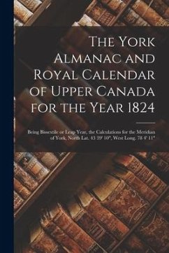 The York Almanac and Royal Calendar of Upper Canada for the Year 1824 [microform]: Being Bissextile or Leap Year, the Calculations for the Meridian of - Anonymous