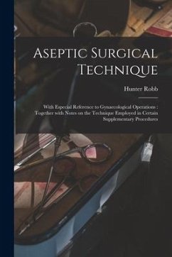 Aseptic Surgical Technique: With Especial Reference to Gynaecological Operations: Together With Notes on the Technique Employed in Certain Supplem - Robb, Hunter