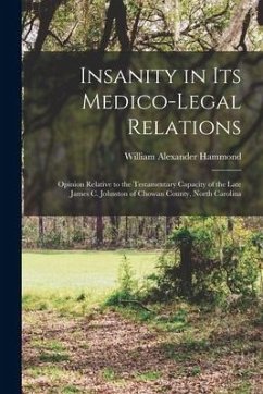 Insanity in Its Medico-legal Relations: Opinion Relative to the Testamentary Capacity of the Late James C. Johnston of Chowan County, North Carolina - Hammond, William Alexander