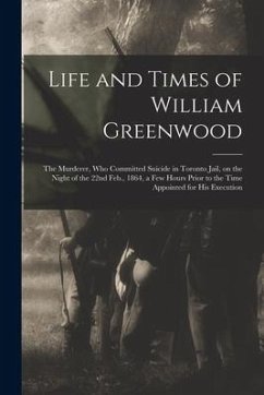 Life and Times of William Greenwood [microform]: the Murderer, Who Committed Suicide in Toronto Jail, on the Night of the 22nd Feb., 1864, a Few Hours - Anonymous