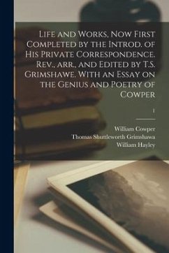 Life and Works, Now First Completed by the Introd. of His Private Correspondence. Rev., Arr., and Edited by T.S. Grimshawe. With an Essay on the Geniu - Cowper, William; Grimshawa, Thomas Shuttleworth; Hayley, William