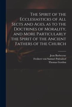 The Spirit of the Ecclesiasticks of All Sects and Ages, as to the Doctrines of Morality, and More Particularly the Spirit of the Ancient Fathers of th - Barbeyrac, Jean