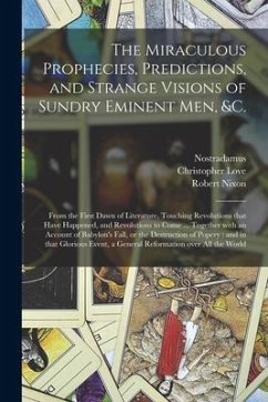 The Miraculous Prophecies, Predictions, and Strange Visions of Sundry Eminent Men, &c.: From the First Dawn of Literature, Touching Revolutions That H