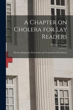 A Chapter on Cholera for Lay Readers: History, Symptoms, Prevention, and Treatment of the Disease - Vought, Walter