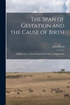 The Span of Gestation and the Cause of Birth: a Study of the Critical Period and Its Effects in Mammalia - Beard, John