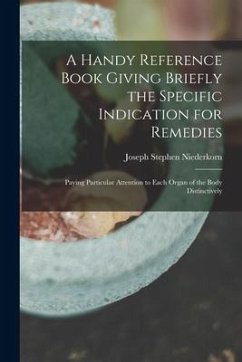 A Handy Reference Book Giving Briefly the Specific Indication for Remedies: Paying Particular Attention to Each Organ of the Body Distinctively - Niederkorn, Joseph Stephen