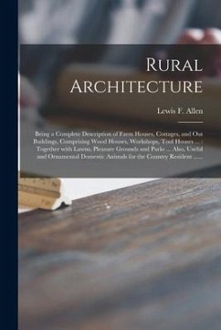 Rural Architecture: Being a Complete Description of Farm Houses, Cottages, and out Buildings, Comprising Wood Houses, Workshops, Tool Hous