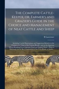 The Complete Cattle-keeper, or, Farmer's and Grazier's Guide in the Choice and Management of Neat Cattle and Sheep: Including Useful Observations and - Lawrence, B.