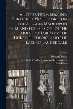 A Letter From Edmund Burke to a Noble Lord, on the Attacks Made Upon Him and His Pension, in the House of Lords by the Duke of Bedford and the Earl of - Burke, Edmund