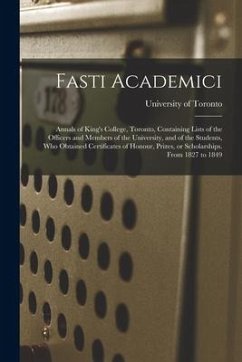 Fasti Academici; Annals of King's College, Toronto, Containing Lists of the Officers and Members of the University, and of the Students, Who Obtained