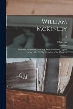 William McKinley; Memorial Address by John Hay, Delivered in the Capitol February 27, 1902 by Invitation of the Congress; 1 - Hay, John