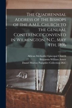 The Quadrennial Address of the Bishops of the A.M.E. Church to the General Conference Convened in Wilmington, N.C., May 4th, 1896 - Arnett, Benjamin William