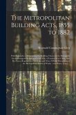 The Metropolitan Building Acts, 1855 to 1882: With Appendices: Containing the Building Cluases of the Metropolis Local Management Acts and of the City