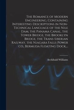 The Romance of Modern Engineering, Containing Interesting Descriptions in Non-technical Language of the Nile Dam, the Panama Canal, the Tower Bridge, - Williams, Archibald