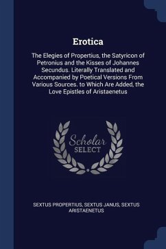 Erotica: The Elegies of Propertius, the Satyricon of Petronius and the Kisses of Johannes Secundus. Literally Translated and Ac - Propertius, Sextus; Janus, Sextus; Aristaenetus, Sextus