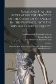 Rules and Statutes Regulating the Practice of the Court of Chancery in This Province, Now the "Supreme Court in Equity.": Also Rules Made in the Supre