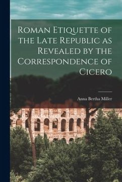Roman Etiquette of the Late Republic as Revealed by the Correspondence of Cicero [microform] - Miller, Anna Bertha