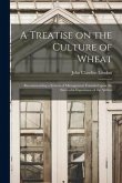 A Treatise on the Culture of Wheat: Recommending a System of Management Founded Upon the Successful Experience of the Author