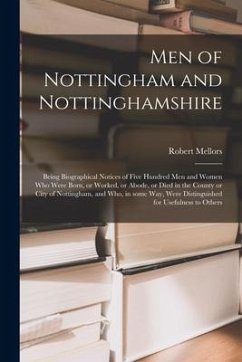 Men of Nottingham and Nottinghamshire: Being Biographical Notices of Five Hundred Men and Women Who Were Born, or Worked, or Abode, or Died in the Cou - Mellors, Robert