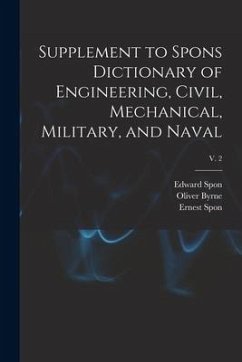 Supplement to Spons Dictionary of Engineering, Civil, Mechanical, Military, and Naval; v. 2 - Spon, Edward; Byrne, Oliver; Spon, Ernest
