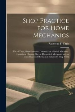Shop Practice for Home Mechanics: Use of Tools, Shop Processes, Construction of Small Machines. Contains a Chapter Also on Theoretical Mechanics and o