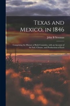 Texas and Mexico, in 1846: Comprising the History of Both Countries, With an Account of the Soil, Climate, and Productions of Each - Newman, John B.