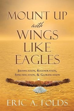 Mount up with wings like eagles: Justification, Regeneration, Sanctification, & Glorification - Folds, Eric A.