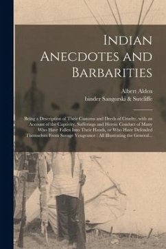 Indian Anecdotes and Barbarities: Being a Description of Their Customs and Deeds of Cruelty, With an Account of the Captivity, Sufferings and Heroic C