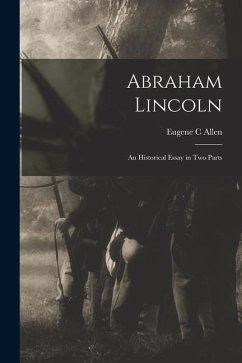Abraham Lincoln: an Historical Essay in Two Parts - Allen, Eugene C.