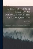 Speech of John M. Clayton of Delaware Upon the Oregon Question [microform]: Delivered in the Senate of the United Statees, February 12, 1846