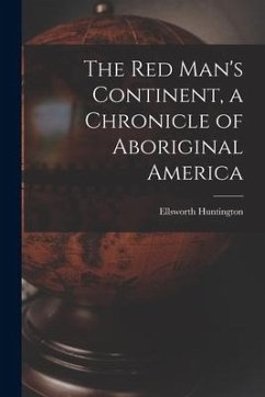 The Red Man's Continent, a Chronicle of Aboriginal America - Huntington, Ellsworth