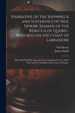 Narrative of the Shipwreck and Sufferings of Neil Dewar, Seaman of the Rebecca of Quebec, Wrecked on the Coast of Labradore [microform]: Who Had Both - Smith, James