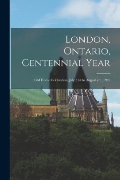 London, Ontario, Centennial Year: Old Home Celebration, July 31st to August 7th, 1926 - Anonymous