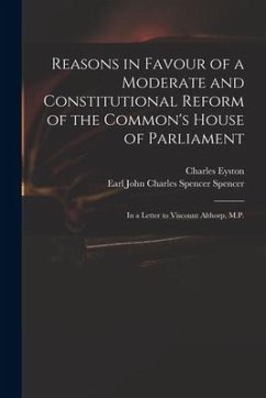 Reasons in Favour of a Moderate and Constitutional Reform of the Common's House of Parliament: in a Letter to Viscount Althorp, M.P. - Eyston, Charles