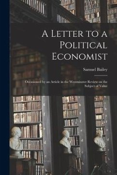 A Letter to a Political Economist: Occasioned by an Article in the Westminster Review on the Subject of Value - Bailey, Samuel